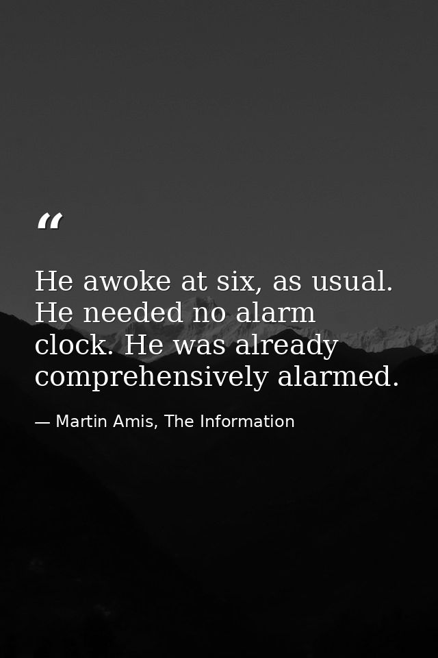 He awoke at six, as usual. He needed no alarm clock. He was already comprehensively alarmed. — Martin Amis, The Information