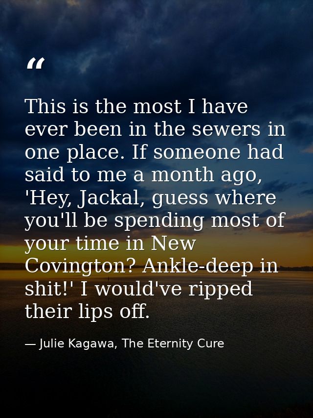 This is the most I have ever been in the sewers in one place. If someone had said to me a month ago, 'Hey, Jackal, guess — Julie Kagawa, The Eternity Cure