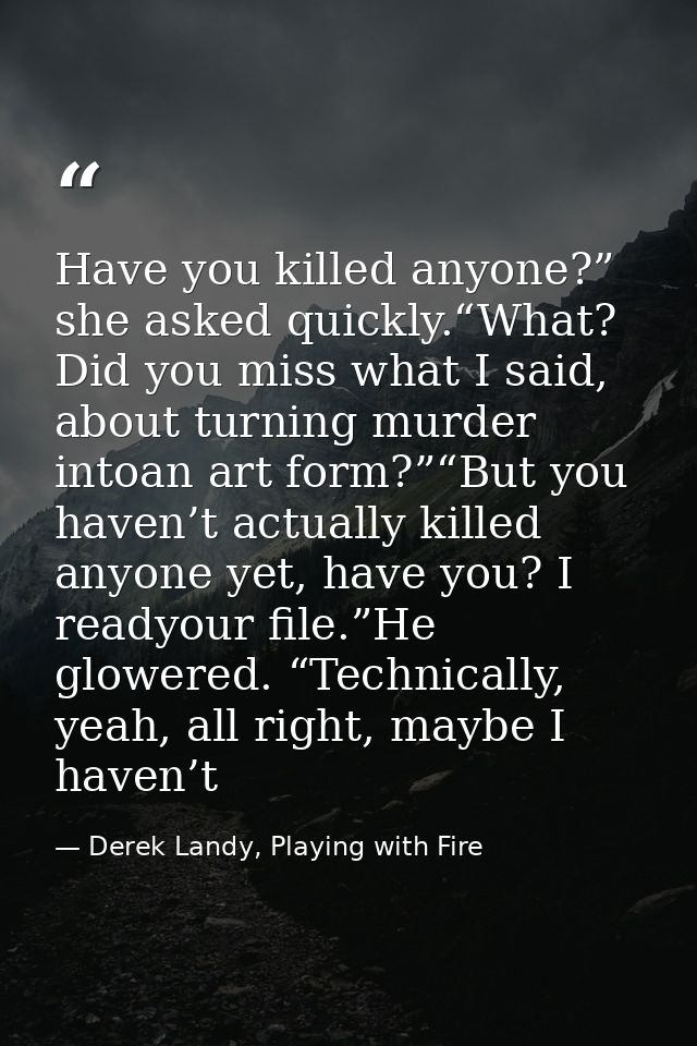 Have you killed anyone?” she asked quickly.“What? Did you miss what I said, about turning murder intoan art form?”“But y — Derek Landy, Playing with Fire