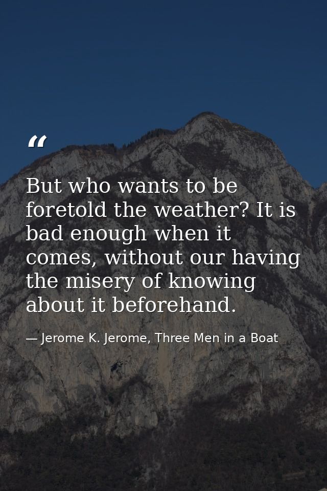 But who wants to be foretold the weather? It is bad enough when it comes, without our having the misery of knowing about — Jerome K. Jerome, Three Men in a Boat