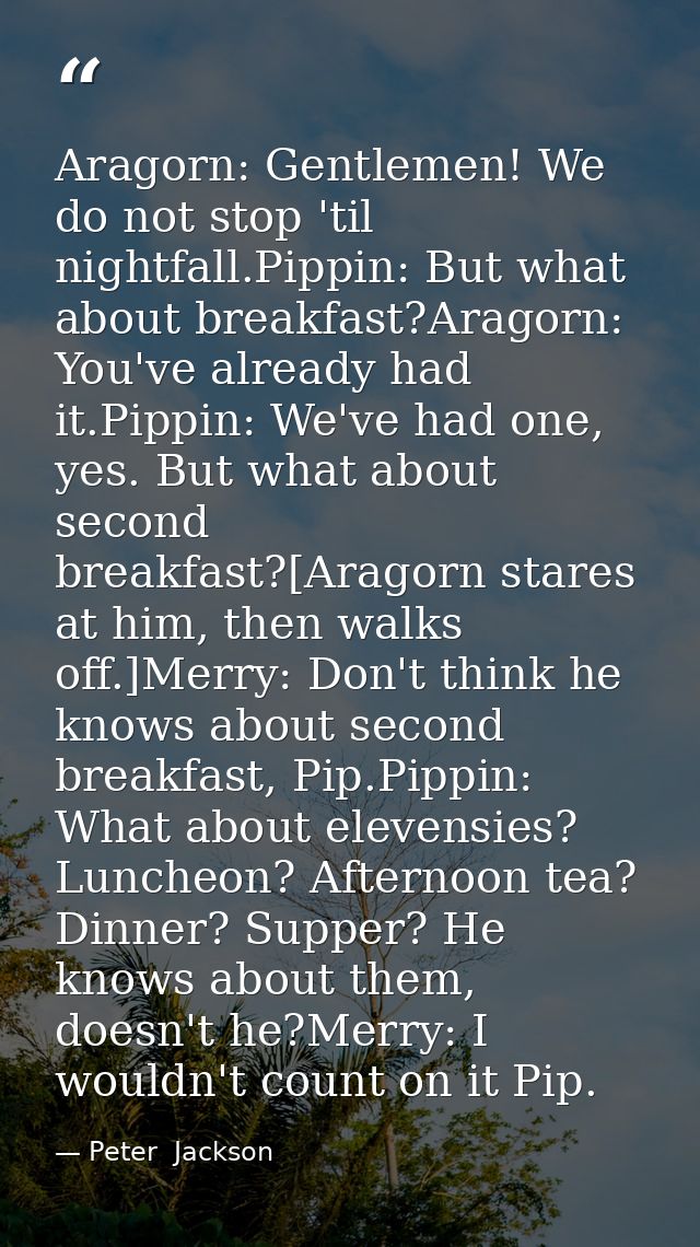Aragorn: Gentlemen! We do not stop 'til nightfall.Pippin: But what about breakfast?Aragorn: You've already had it.Pippin — Peter  Jackson
