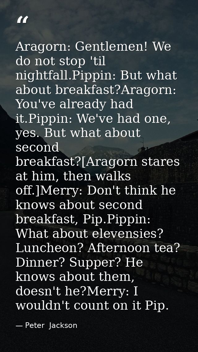 Aragorn: Gentlemen! We do not stop 'til nightfall.Pippin: But what about breakfast?Aragorn: You've already had it.Pippin — Peter  Jackson