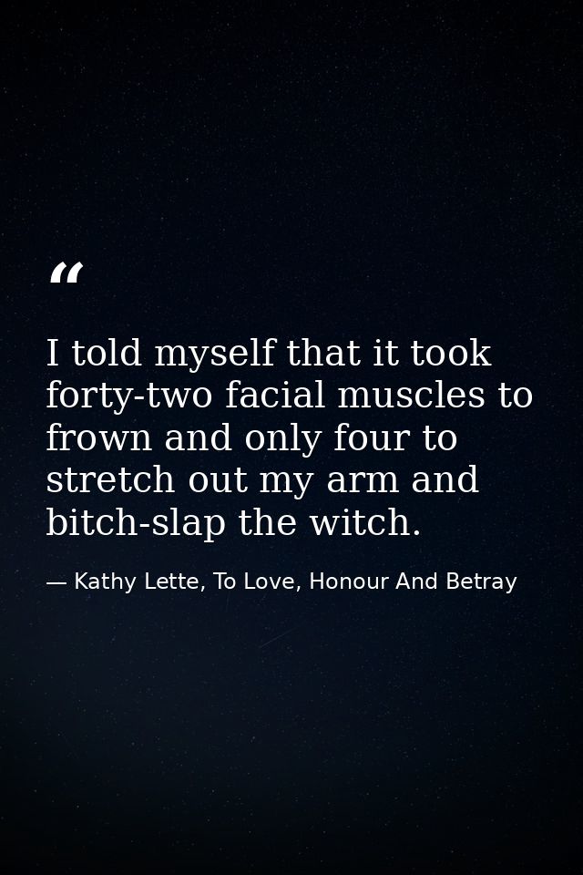 I told myself that it took forty-two facial muscles to frown and only four to stretch out my arm and bitch-slap the witc — Kathy Lette, To Love, Honour And Betray