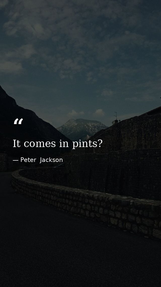 It comes in pints? — Peter  Jackson