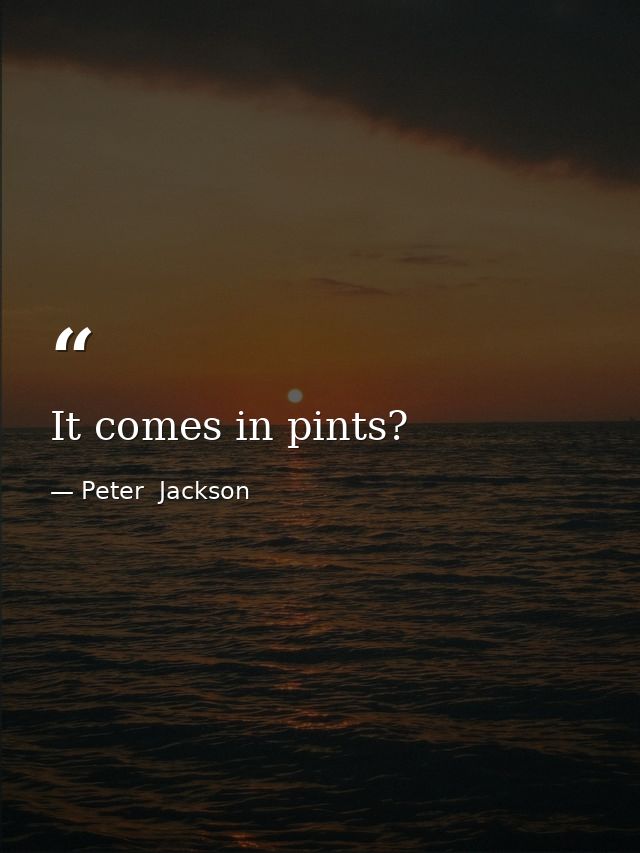 It comes in pints? — Peter  Jackson