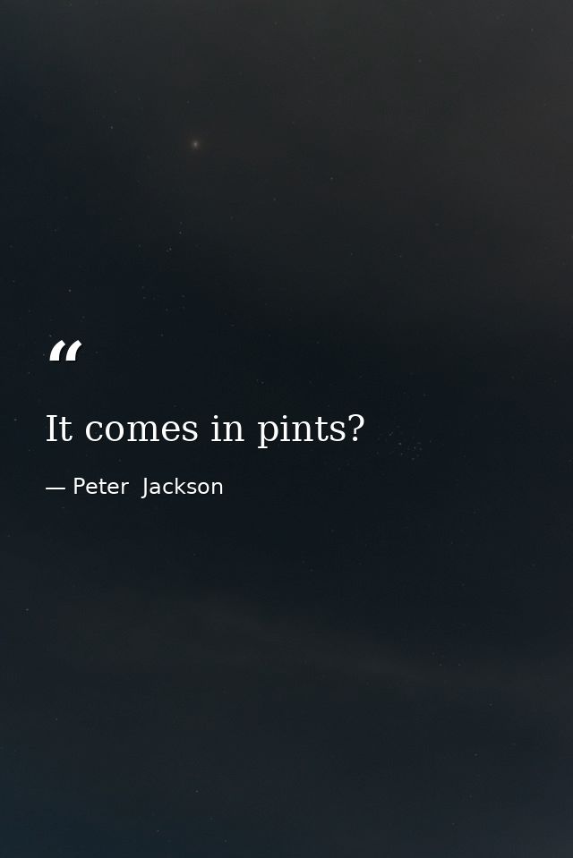 It comes in pints? — Peter  Jackson