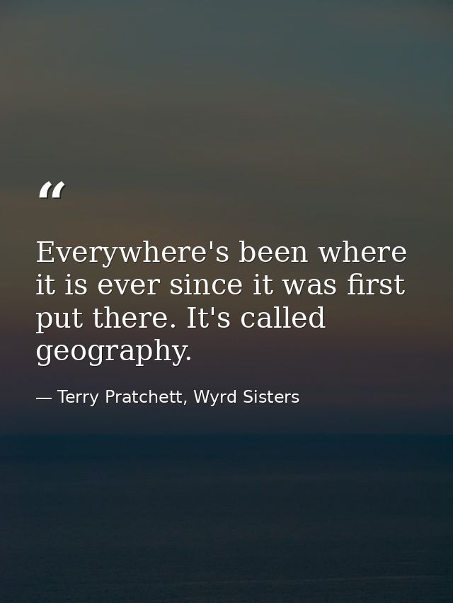 Everywhere's been where it is ever since it was first put there. It's called geography. — Terry Pratchett, Wyrd Sisters