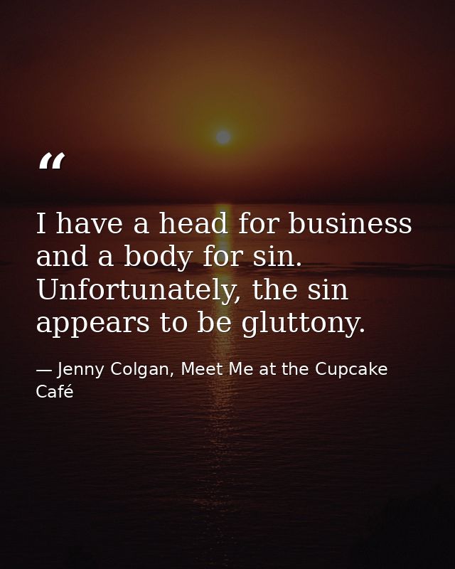 I have a head for business and a body for sin. Unfortunately, the sin appears to be gluttony. — Jenny Colgan, Meet Me at the Cupcake Café