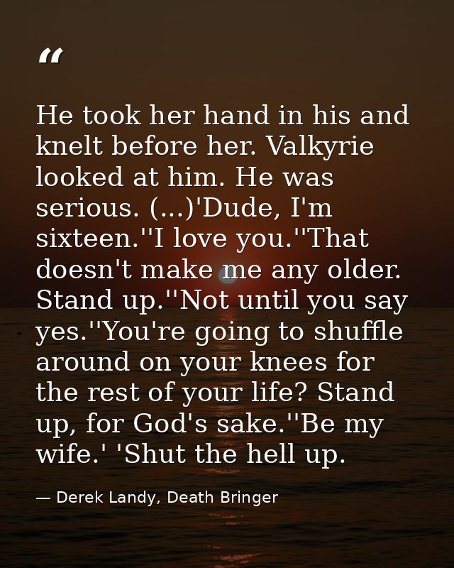 He took her hand in his and knelt before her. Valkyrie looked at him. He was serious. (...)'Dude, I'm sixteen.''I love y — Derek Landy, Death Bringer