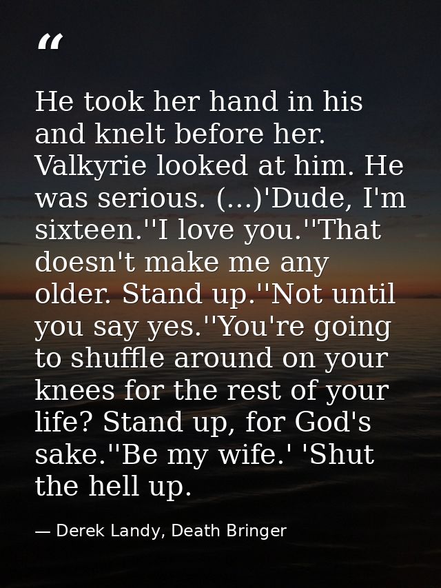 He took her hand in his and knelt before her. Valkyrie looked at him. He was serious. (...)'Dude, I'm sixteen.''I love y — Derek Landy, Death Bringer