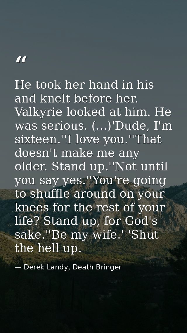 He took her hand in his and knelt before her. Valkyrie looked at him. He was serious. (...)'Dude, I'm sixteen.''I love y — Derek Landy, Death Bringer