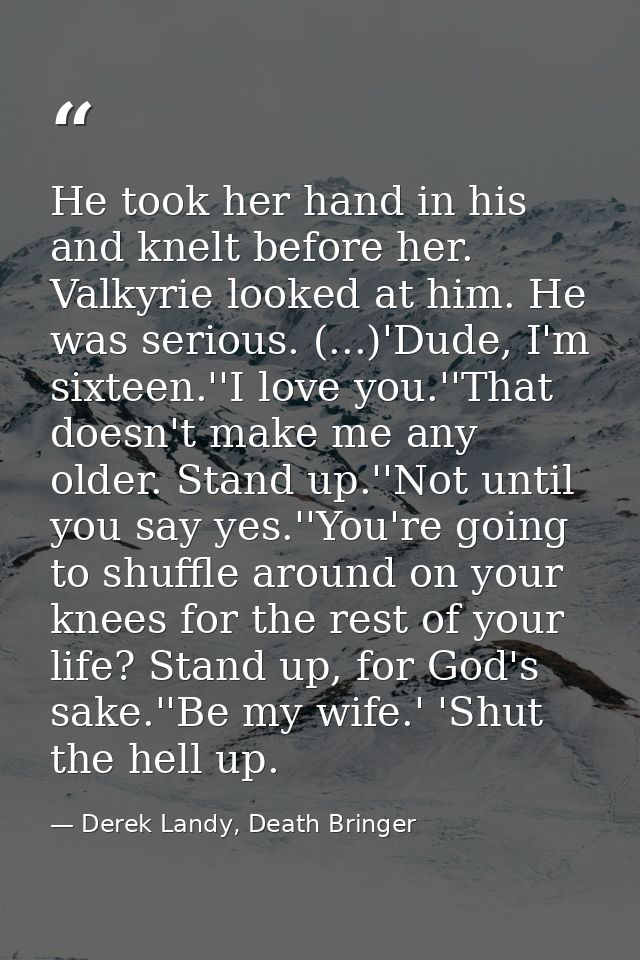 He took her hand in his and knelt before her. Valkyrie looked at him. He was serious. (...)'Dude, I'm sixteen.''I love y — Derek Landy, Death Bringer