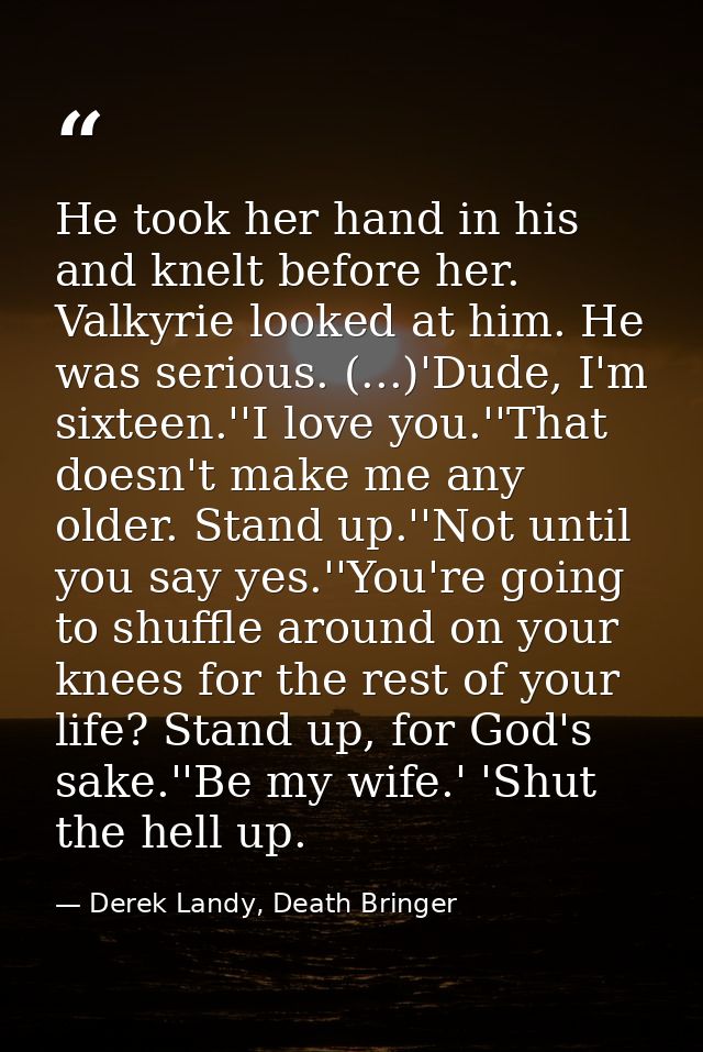 He took her hand in his and knelt before her. Valkyrie looked at him. He was serious. (...)'Dude, I'm sixteen.''I love y — Derek Landy, Death Bringer