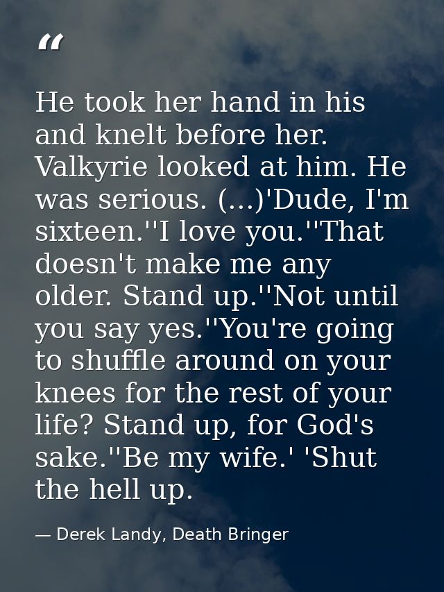 He took her hand in his and knelt before her. Valkyrie looked at him. He was serious. (...)'Dude, I'm sixteen.''I love y — Derek Landy, Death Bringer