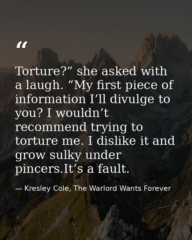 Torture?” she asked with a laugh. “My first piece of information I’ll divulge to you? I wouldn’t recommend trying to tor — Kresley Cole, The Warlord Wants Forever