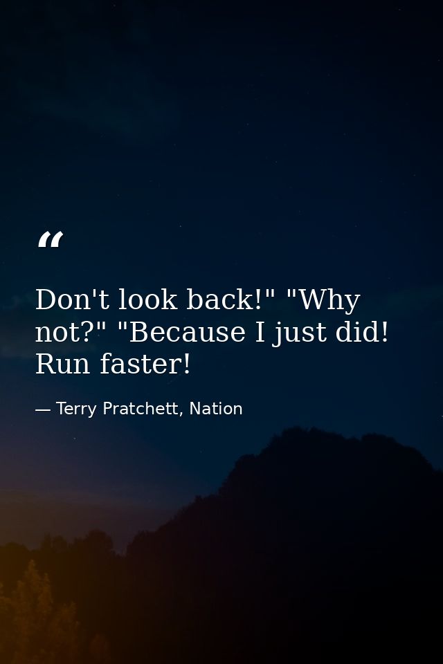 Don't look back!" "Why not?" "Because I just did! Run faster! — Terry Pratchett, Nation