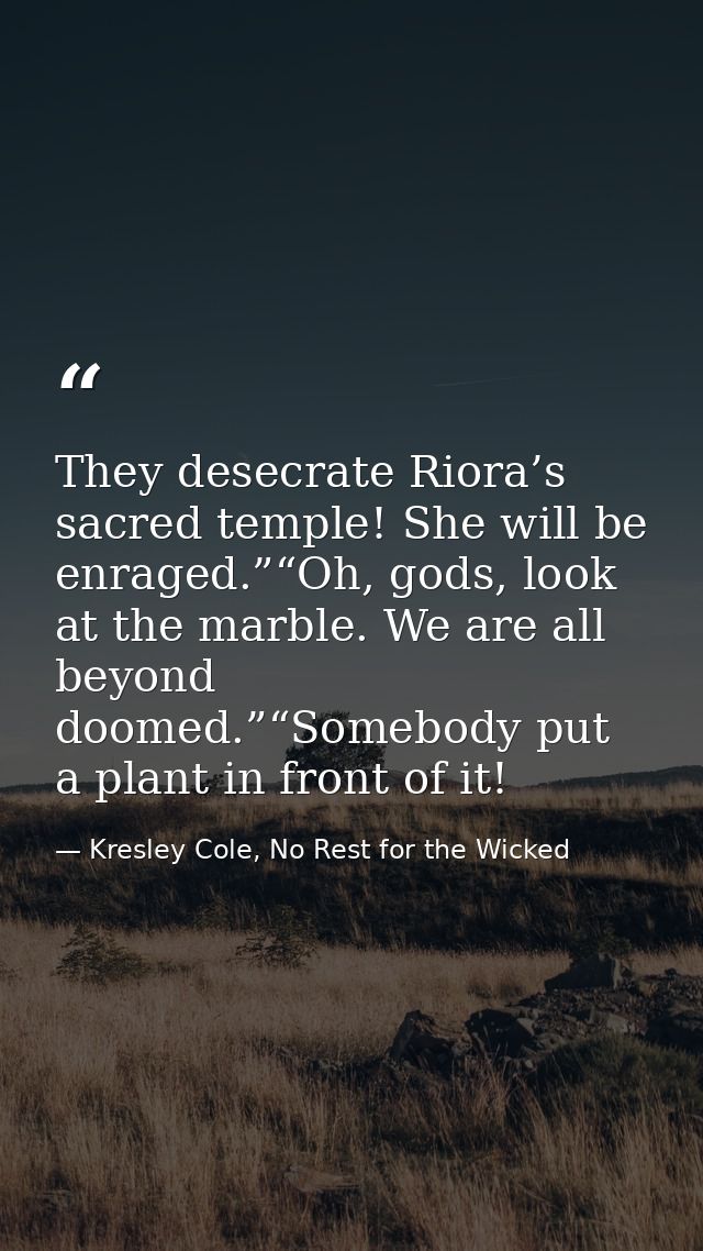 They desecrate Riora’s sacred temple! She will be enraged.”“Oh, gods, look at the marble. We are all beyond doomed.”“Som — Kresley Cole, No Rest for the Wicked