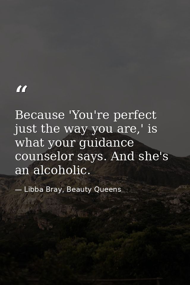 Because 'You're perfect just the way you are,' is what your guidance counselor says. And she's an alcoholic. — Libba Bray, Beauty Queens