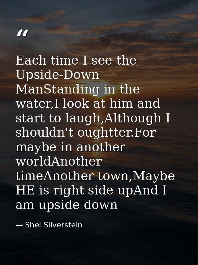 Each time I see the Upside-Down ManStanding in the water,I look at him and start to laugh,Although I shouldn't oughtter. — Shel Silverstein