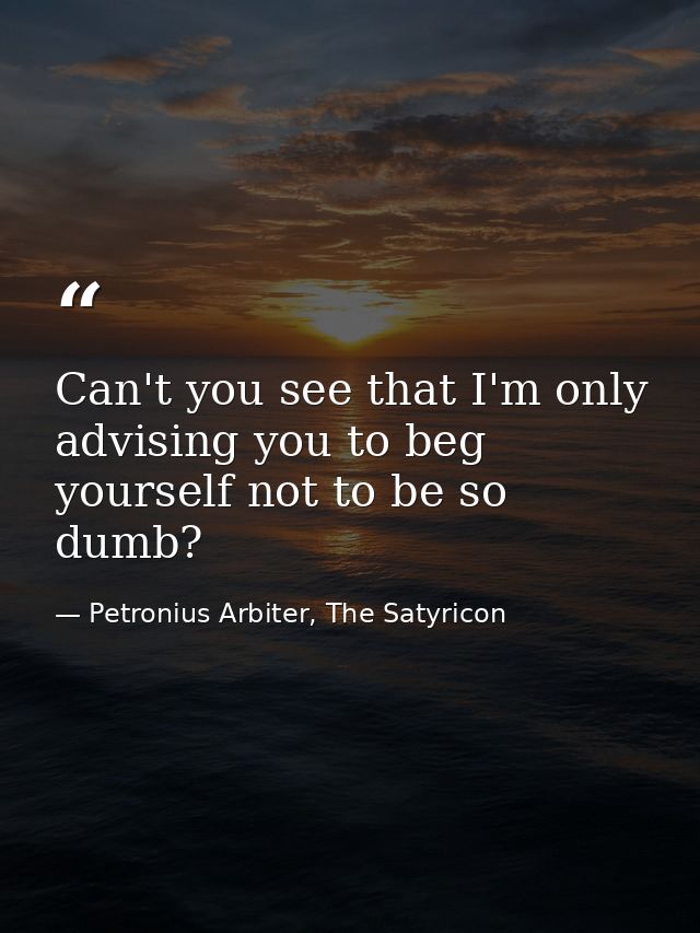 Can't you see that I'm only advising you to beg yourself not to be so dumb? — Petronius Arbiter, The Satyricon