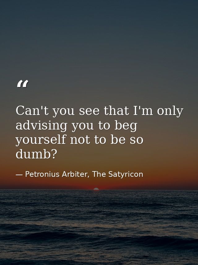 Can't you see that I'm only advising you to beg yourself not to be so dumb? — Petronius Arbiter, The Satyricon