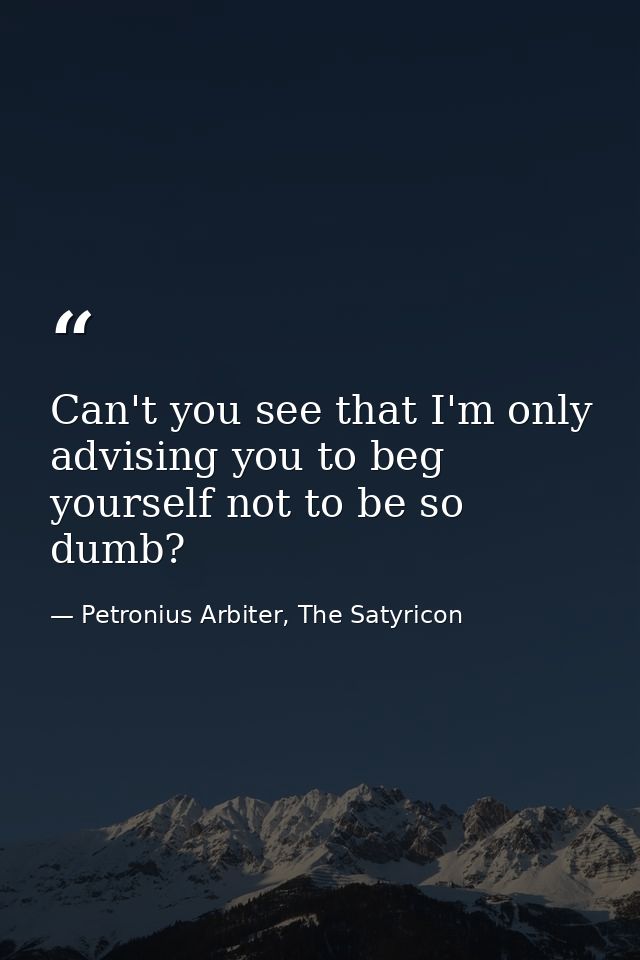 Can't you see that I'm only advising you to beg yourself not to be so dumb? — Petronius Arbiter, The Satyricon