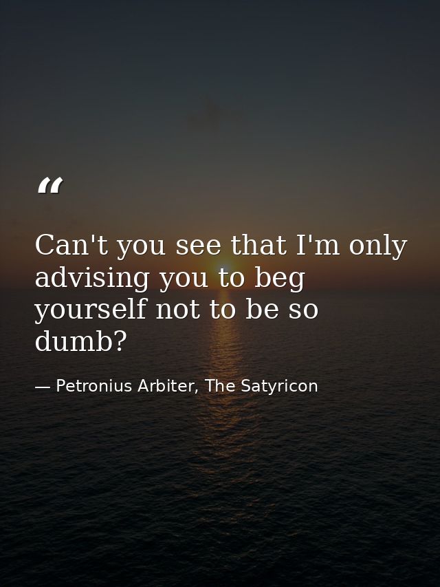 Can't you see that I'm only advising you to beg yourself not to be so dumb? — Petronius Arbiter, The Satyricon