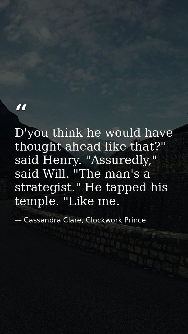 D'you think he would have thought ahead like that?" said Henry. "Assuredly," said Will. "The man's a strategist." He tap — Cassandra Clare, Clockwork Prince