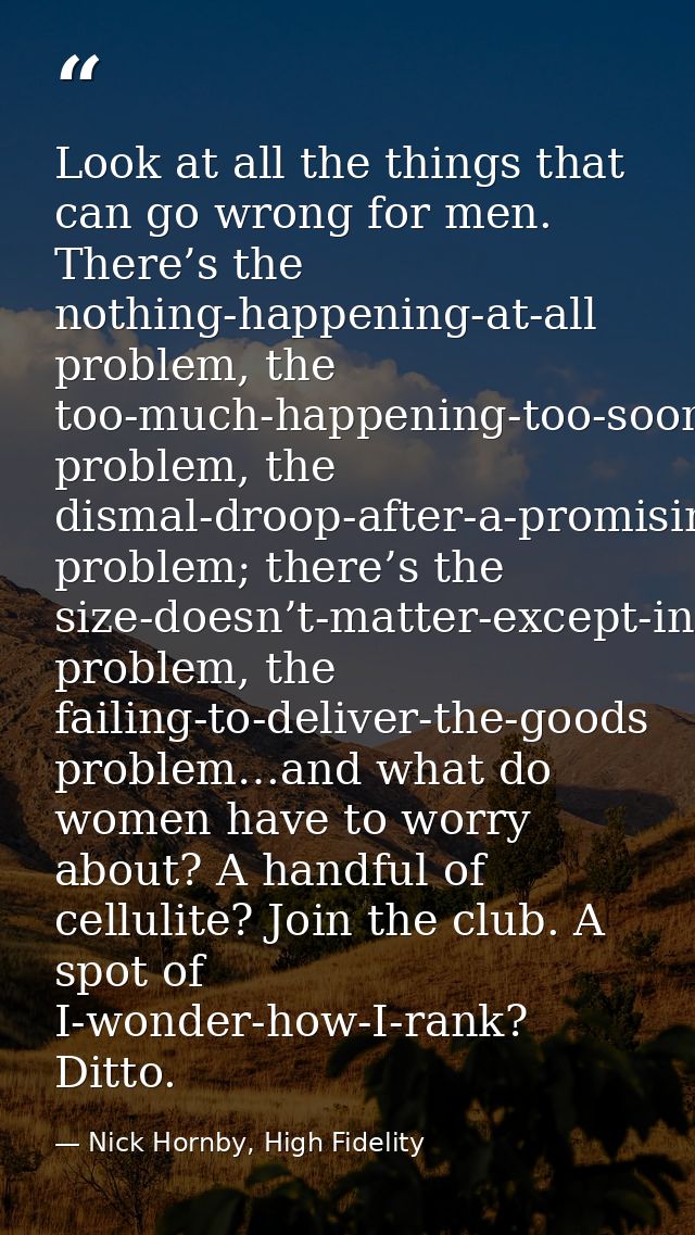 Look at all the things that can go wrong for men. There’s the nothing-happening-at-all problem, the too-much-happening-t — Nick Hornby, High Fidelity