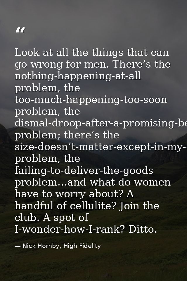 Look at all the things that can go wrong for men. There’s the nothing-happening-at-all problem, the too-much-happening-t — Nick Hornby, High Fidelity