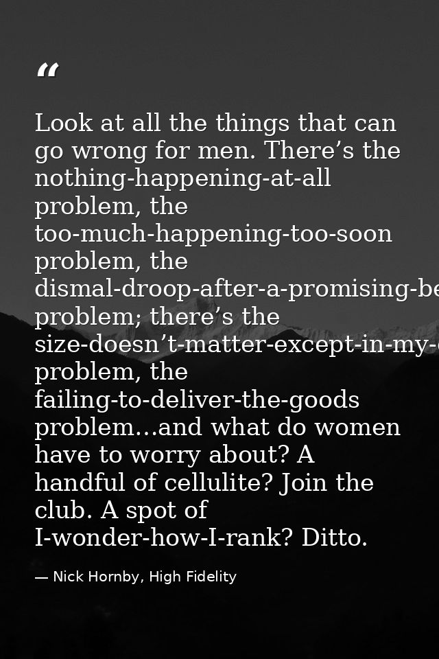 Look at all the things that can go wrong for men. There’s the nothing-happening-at-all problem, the too-much-happening-t — Nick Hornby, High Fidelity