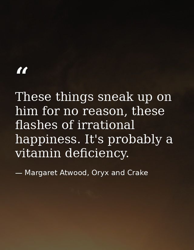 These things sneak up on him for no reason, these flashes of irrational happiness. It's probably a vitamin deficiency. — Margaret Atwood, Oryx and Crake