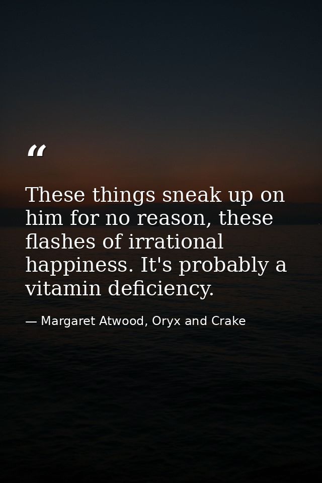 These things sneak up on him for no reason, these flashes of irrational happiness. It's probably a vitamin deficiency. — Margaret Atwood, Oryx and Crake