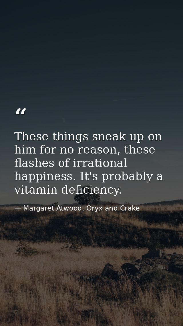 These things sneak up on him for no reason, these flashes of irrational happiness. It's probably a vitamin deficiency. — Margaret Atwood, Oryx and Crake