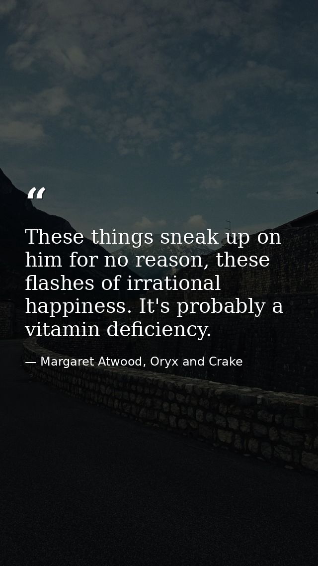 These things sneak up on him for no reason, these flashes of irrational happiness. It's probably a vitamin deficiency. — Margaret Atwood, Oryx and Crake
