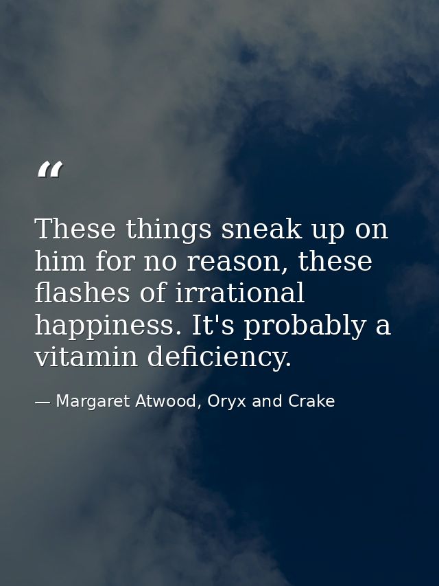 These things sneak up on him for no reason, these flashes of irrational happiness. It's probably a vitamin deficiency. — Margaret Atwood, Oryx and Crake