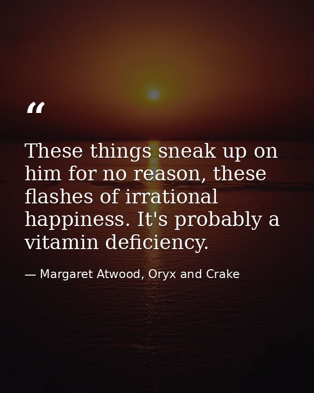 These things sneak up on him for no reason, these flashes of irrational happiness. It's probably a vitamin deficiency. — Margaret Atwood, Oryx and Crake
