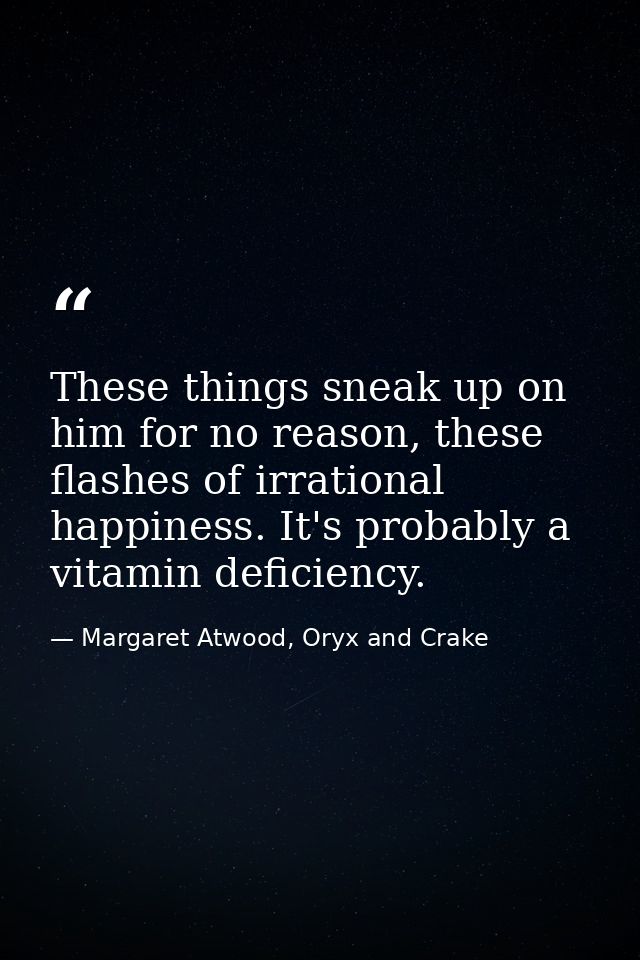 These things sneak up on him for no reason, these flashes of irrational happiness. It's probably a vitamin deficiency. — Margaret Atwood, Oryx and Crake
