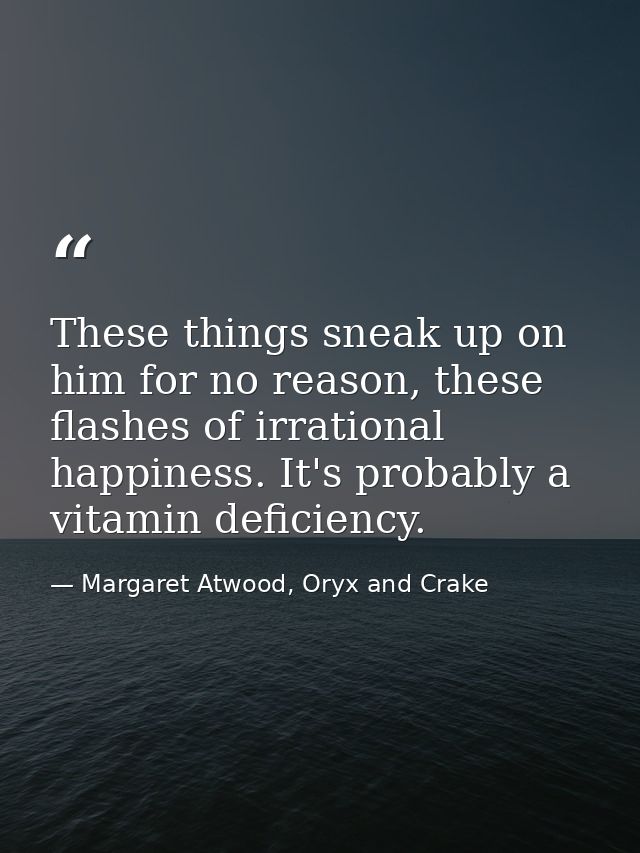 These things sneak up on him for no reason, these flashes of irrational happiness. It's probably a vitamin deficiency. — Margaret Atwood, Oryx and Crake