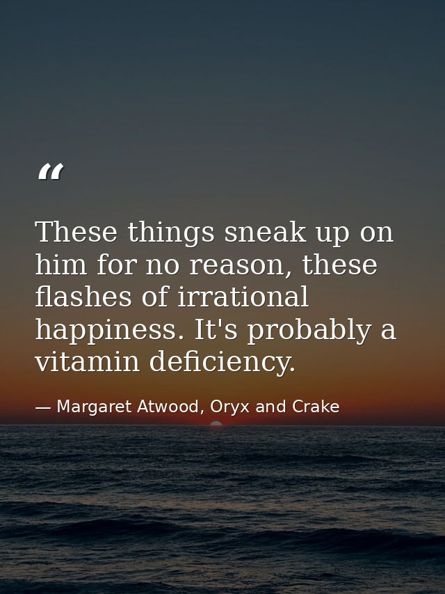 These things sneak up on him for no reason, these flashes of irrational happiness. It's probably a vitamin deficiency. — Margaret Atwood, Oryx and Crake