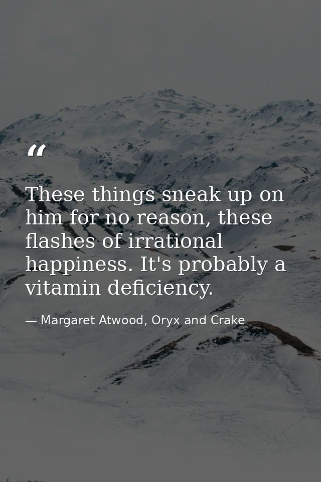 These things sneak up on him for no reason, these flashes of irrational happiness. It's probably a vitamin deficiency. — Margaret Atwood, Oryx and Crake