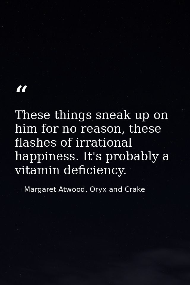 These things sneak up on him for no reason, these flashes of irrational happiness. It's probably a vitamin deficiency. — Margaret Atwood, Oryx and Crake