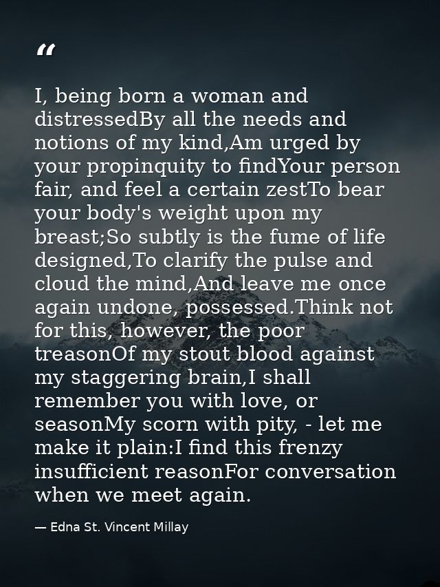 I, being born a woman and distressedBy all the needs and notions of my kind,Am urged by your propinquity to findYour per — Edna St. Vincent Millay
