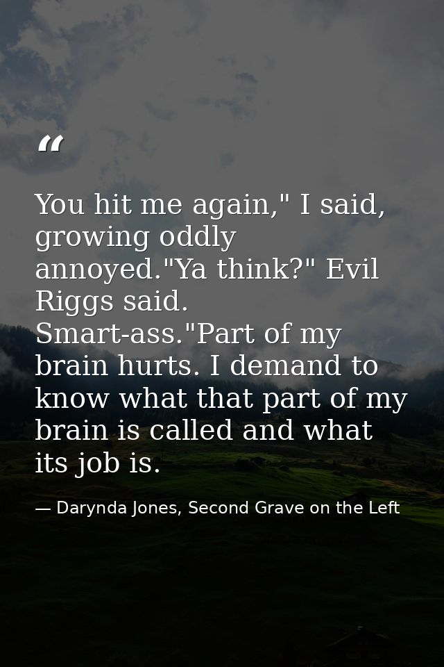 You hit me again," I said, growing oddly annoyed."Ya think?" Evil Riggs said. Smart-ass."Part of my brain hurts. I deman — Darynda Jones, Second Grave on the Left