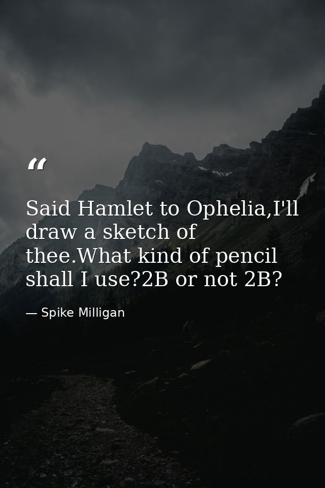 Said Hamlet to Ophelia,I'll draw a sketch of thee.What kind of pencil shall I use?2B or not 2B? — Spike Milligan