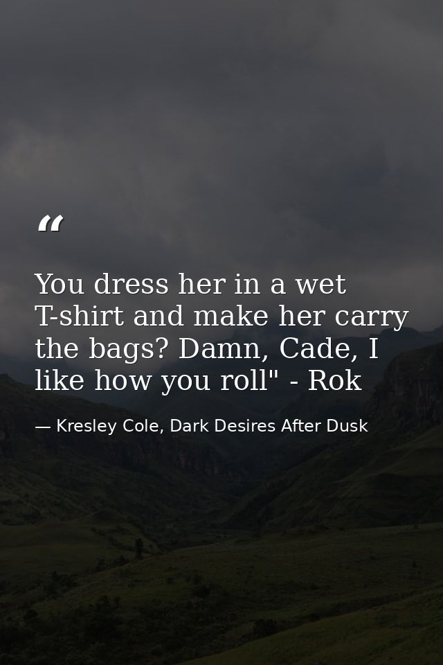 You dress her in a wet T-shirt and make her carry the bags? Damn, Cade, I like how you roll" - Rok — Kresley Cole, Dark Desires After Dusk