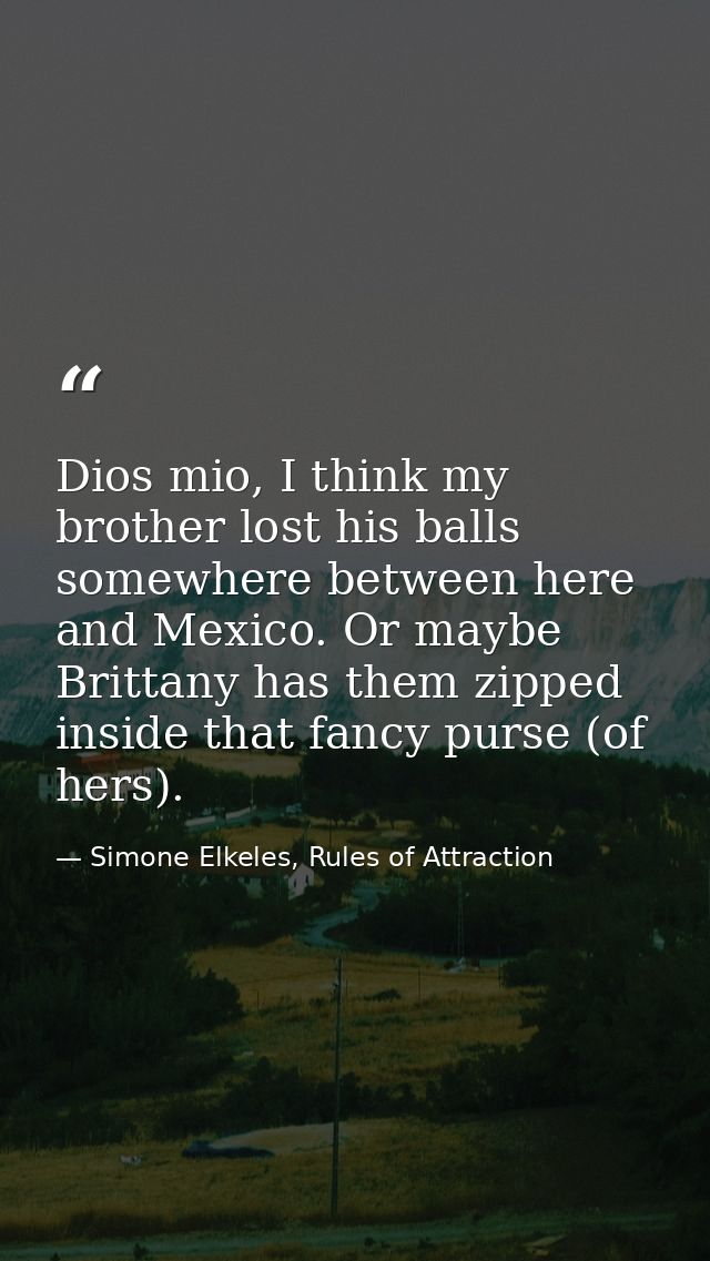 Dios mio, I think my brother lost his balls somewhere between here and Mexico. Or maybe Brittany has them zipped inside  — Simone Elkeles, Rules of Attraction