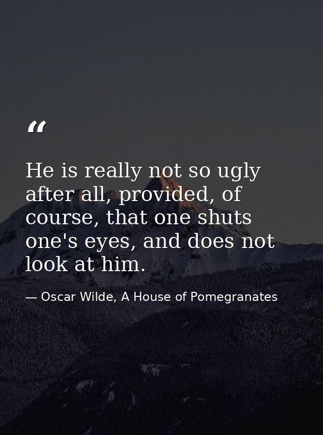 He is really not so ugly after all, provided, of course, that one shuts one's eyes, and does not look at him. — Oscar Wilde, A House of Pomegranates