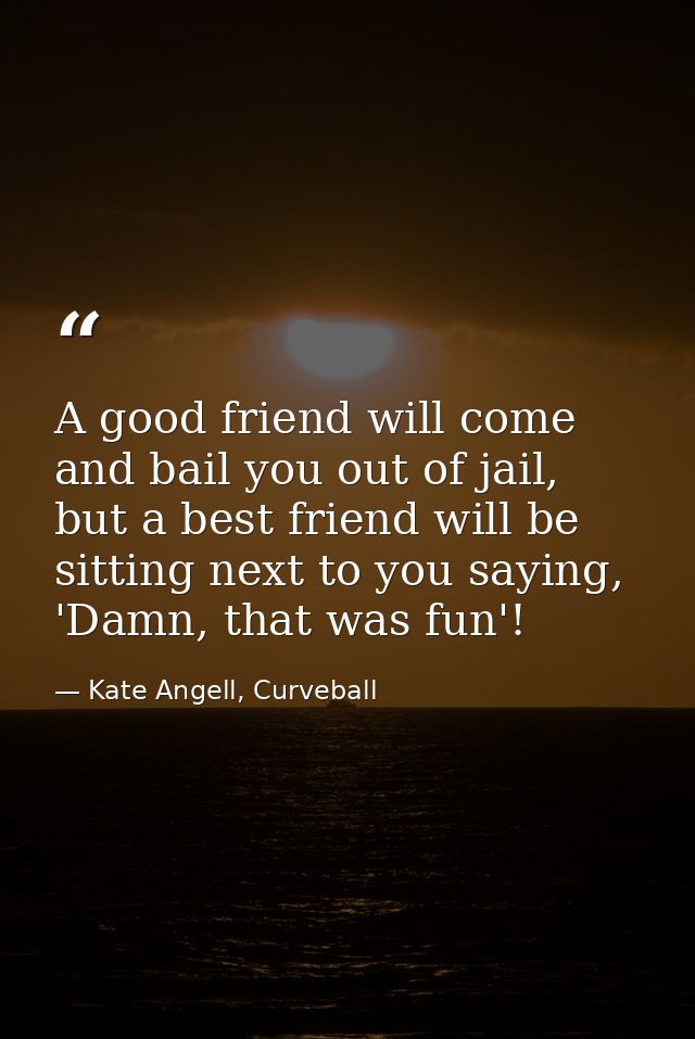 A good friend will come and bail you out of jail, but a best friend will be sitting next to you saying, 'Damn, that was  — Kate Angell, Curveball