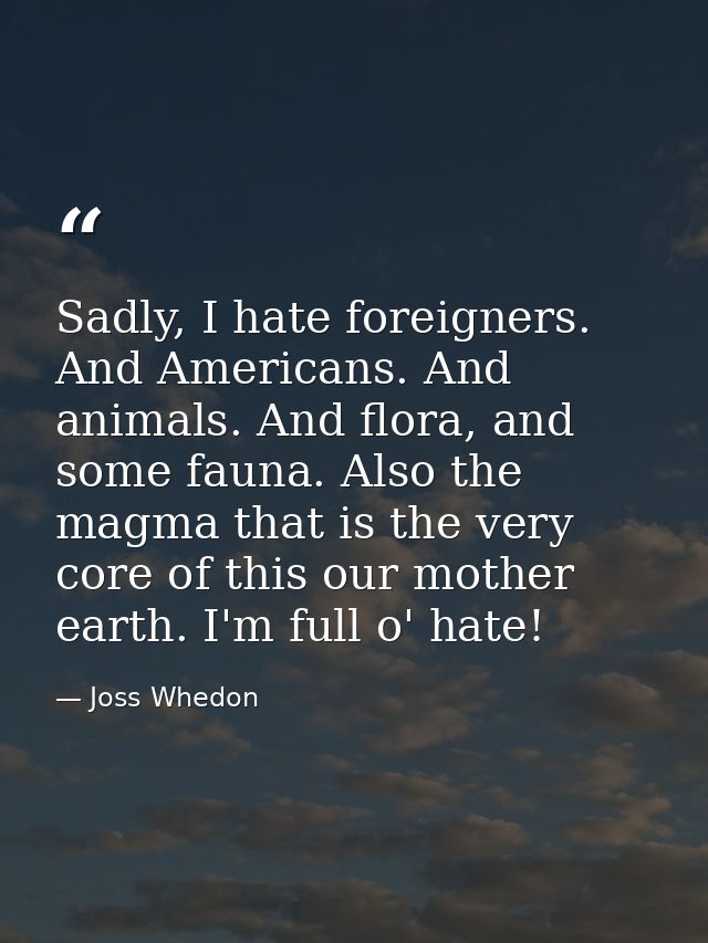 Sadly, I hate foreigners. And Americans. And animals. And flora, and some fauna. Also the magma that is the very core of — Joss Whedon